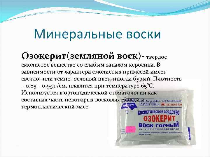 Озокерит(земляной воск)- твердое смолистое вещество со слабым запахом керосина. В зависимости от характера смолистых