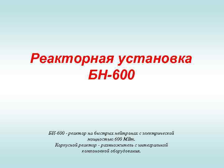 Реакторная установка БН-600 - реактор на быстрых нейтронах с электрической мощностью 600 МВт. Корпусной