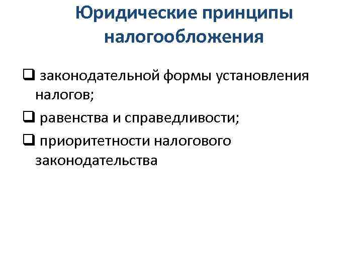 Юридические принципы налогообложения q законодательной формы установления налогов; q равенства и справедливости; q приоритетности
