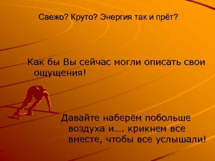 Свежо? Круто? Энергия так и прёт? Как бы Вы сейчас могли описать свои ощущения!