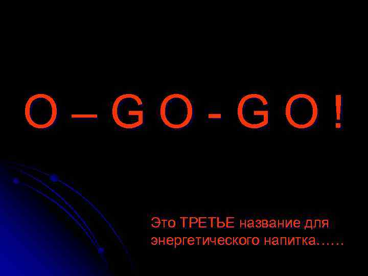 О–GO-GO! Это ТРЕТЬЕ название для энергетического напитка…… 