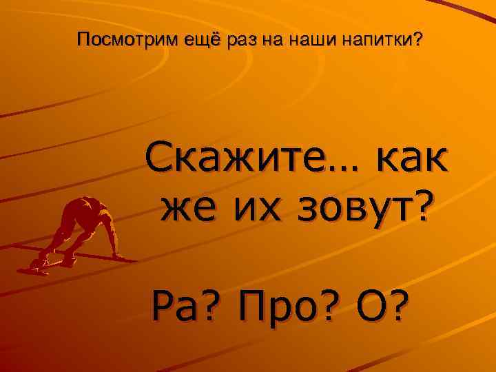 Посмотрим ещё раз на наши напитки? Скажите… как же их зовут? Ра? Про? О?