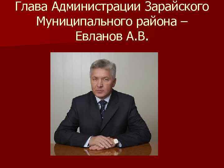 Глава Администрации Зарайского Муниципального района – Евланов А. В. 