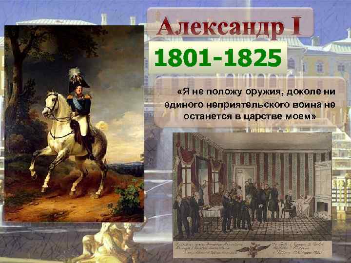 Александр I 1801 -1825 «Я не положу оружия, доколе ни единого неприятельского воина не
