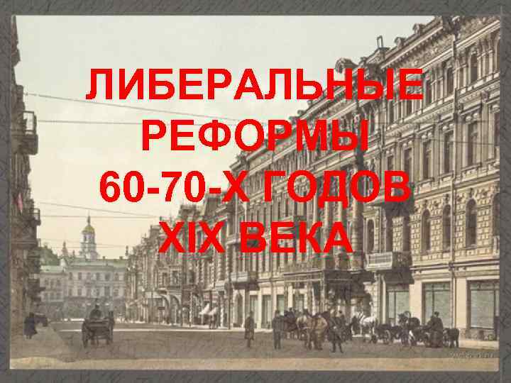 ЛИБЕРАЛЬНЫЕ РЕФОРМЫ 60 -70 -Х ГОДОВ ХIХ ВЕКА 