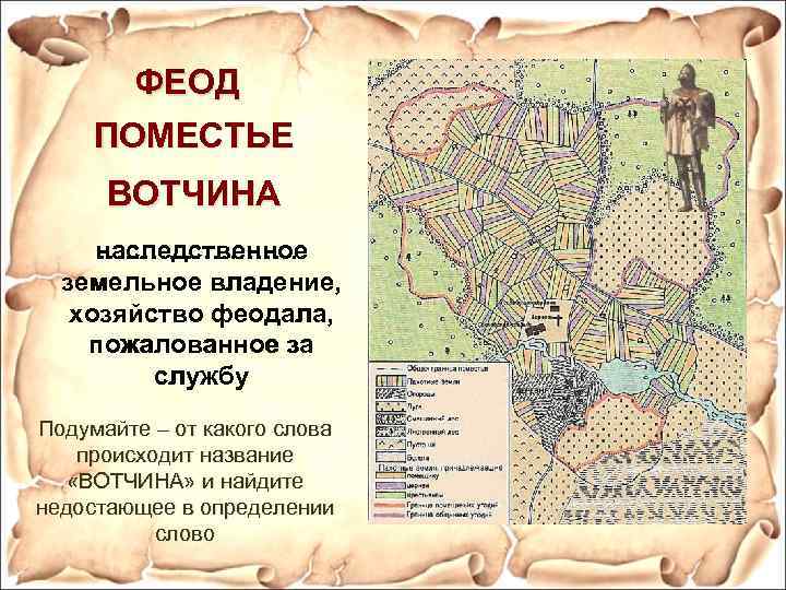 ФЕОД ПОМЕСТЬЕ ВОТЧИНА наследственное ………… земельное владение, хозяйство феодала, пожалованное за службу Подумайте –