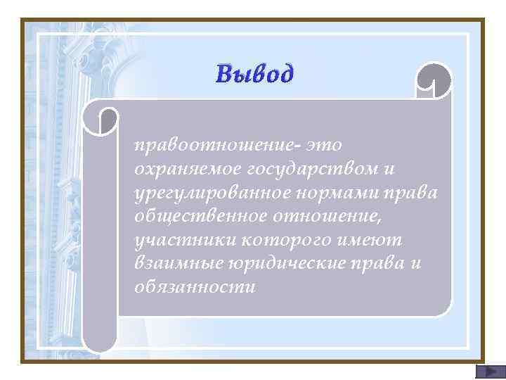 Вывод правоотношение- это охраняемое государством и урегулированное нормами права общественное отношение, участники которого имеют