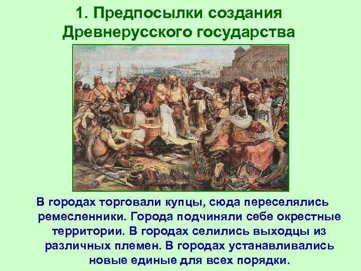 1. Предпосылки создания Древнерусского государства В городах торговали купцы, сюда переселялись ремесленники. Города подчиняли