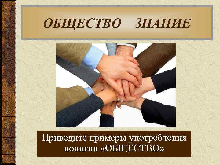 ОБЩЕСТВО ЗНАНИЕ ОБЩЕСТВОЗНАНИЕ Что такое общество? Приведите примеры употребления понятия «ОБЩЕСТВО» 
