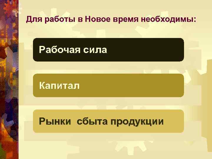 Для работы в Новое время необходимы: Рабочая сила Капитал Рынки сбыта продукции 