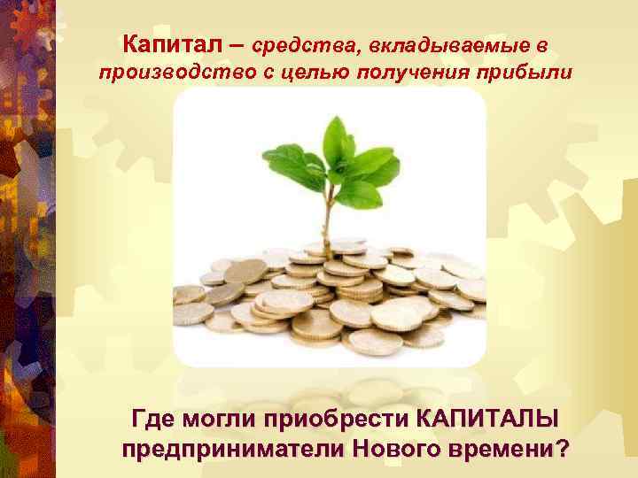 Капитал – средства, вкладываемые в производство с целью получения прибыли Где могли приобрести КАПИТАЛЫ
