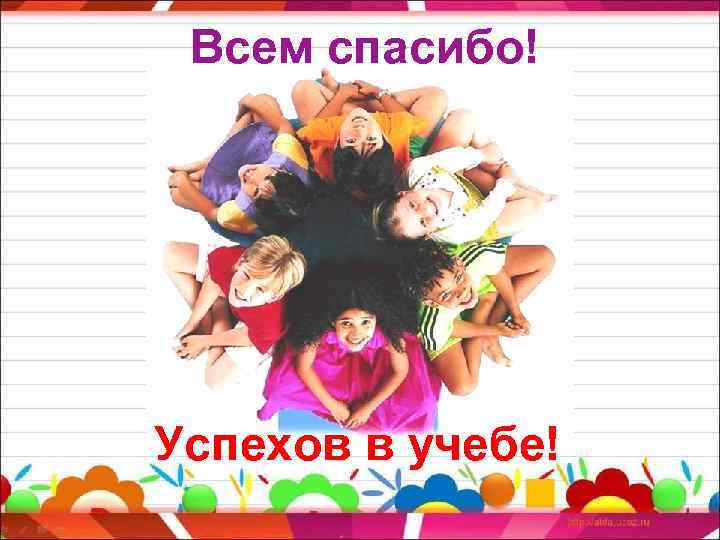 Всем спасибо! Успехов в учебе! 