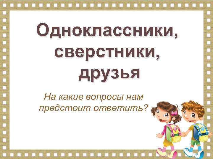Одноклассники, сверстники, друзья На какие вопросы нам предстоит ответить? 