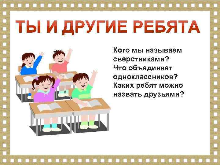 Кого мы называем сверстниками? Что объединяет одноклассников? Каких ребят можно назвать друзьями? 