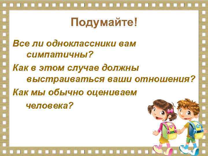 Подумайте! Все ли одноклассники вам симпатичны? Как в этом случае должны выстраиваться ваши отношения?