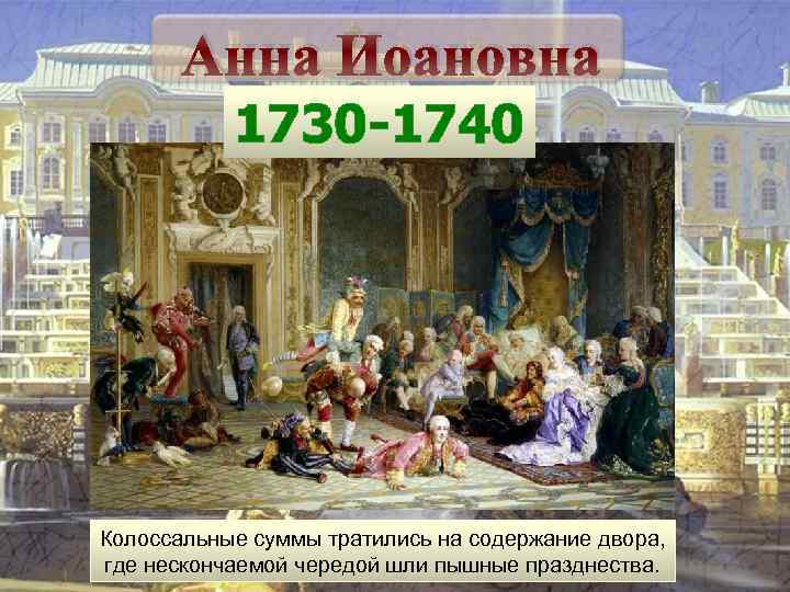Анна Иоановна 1730 -1740 Колоссальные суммы тратились на содержание двора, где нескончаемой чередой шли