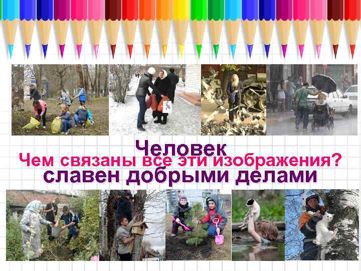 Человек Чем связаны все эти изображения? славен добрыми делами 
