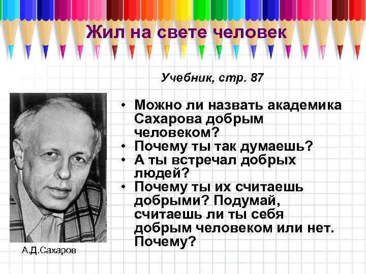 Жил на свете человек Учебник, стр. 87 А. Д. Сахаров • Можно ли назвать