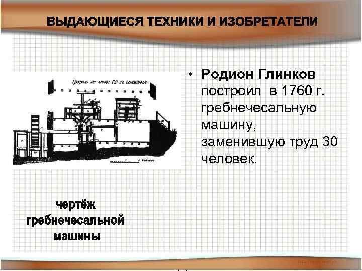  • Родион Глинков построил в 1760 г. гребнечесальную машину, заменившую труд 30 человек.