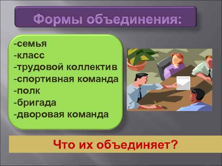 Формы объединения: -семья -класс -трудовой коллектив -спортивная команда -полк -бригада -дворовая команда Что их