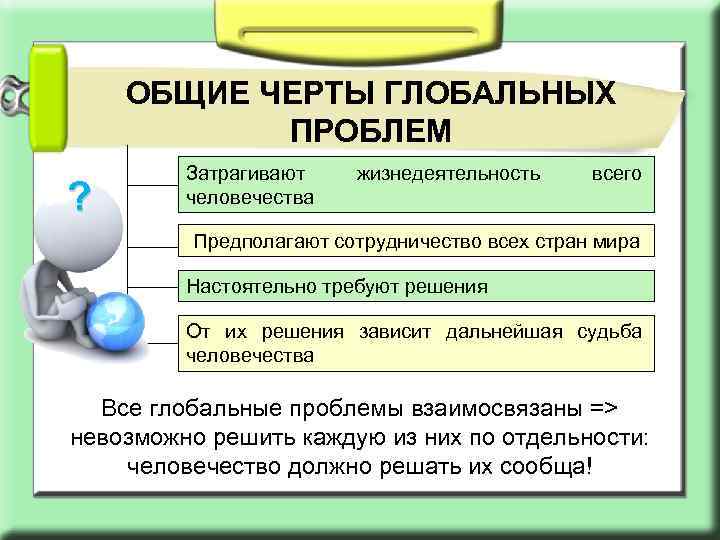 ОБЩИЕ ЧЕРТЫ ГЛОБАЛЬНЫХ ПРОБЛЕМ ? Затрагивают человечества жизнедеятельность всего Предполагают сотрудничество всех стран мира