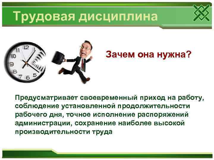Трудовая дисциплина Зачем она нужна? Предусматривает своевременный приход на работу, соблюдение установленной продолжительности рабочего