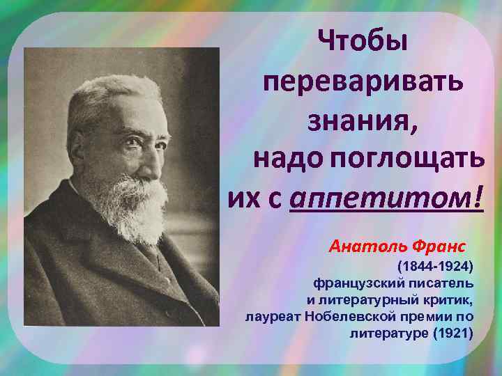 Чтобы переваривать знания, надо поглощать их с аппетитом! Анатоль Франс (1844 -1924) французский писатель