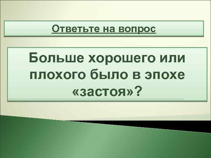 Ответьте на вопрос Больше хорошего или плохого было в эпохе «застоя» ? 