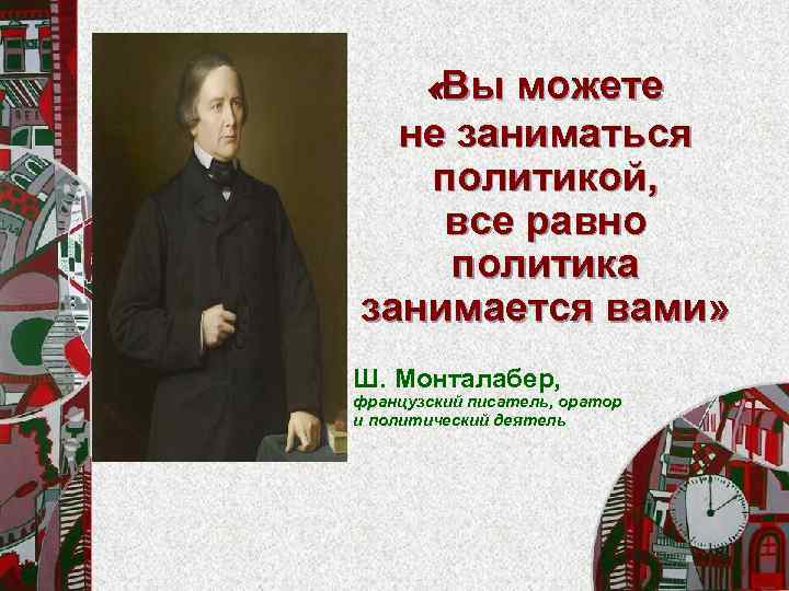  «Вы можете не заниматься политикой, все равно политика занимается вами» Ш. Монталабер, французский