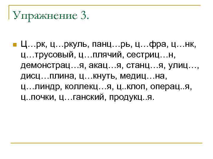 Упражнение 3. n Ц…рк, ц…ркуль, панц…рь, ц…фра, ц…нк, ц…трусовый, ц…плячий, сестриц…н, демонстрац…я, акац…я, станц…я,