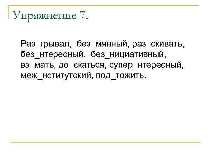 Упражнение 7. Раз_грывал, без_мянный, раз_скивать, без_нтересный, без_нициативный, вз_мать, до_скаться, супер_нтересный, меж_нститутский, под_тожить. 