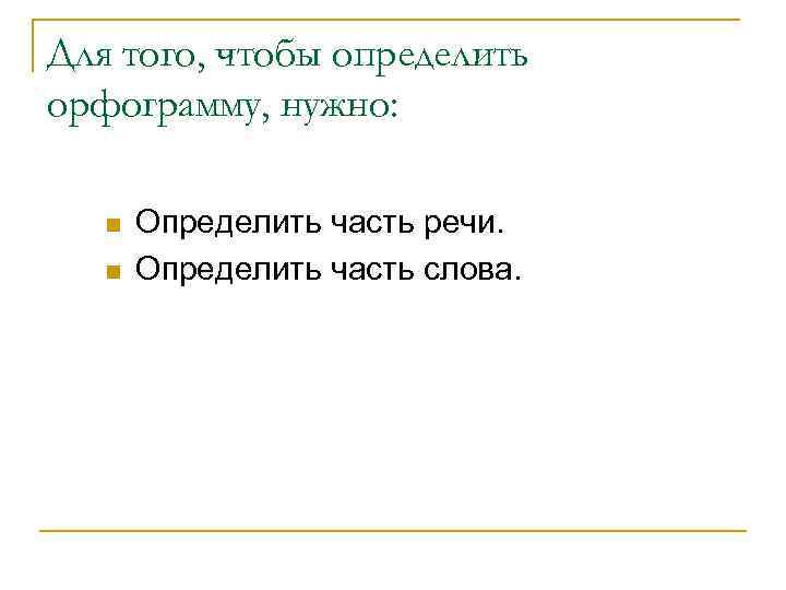 Для того, чтобы определить орфограмму, нужно: n n Определить часть речи. Определить часть слова.