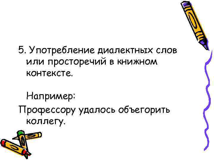 5. Употребление диалектных слов или просторечий в книжном контексте. Например: Профессору удалось объегорить коллегу.