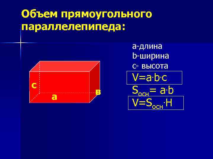 Объем прямоугольного параллелепипеда: а-длина b-ширина с- высота V=a. b. c Sосн= a. b V=Sосн.