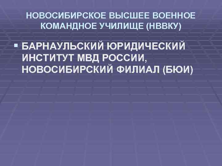 НОВОСИБИРСКОЕ ВЫСШЕЕ ВОЕННОЕ КОМАНДНОЕ УЧИЛИЩЕ (НВВКУ) § БАРНАУЛЬСКИЙ ЮРИДИЧЕСКИЙ ИНСТИТУТ МВД РОССИИ, НОВОСИБИРСКИЙ ФИЛИАЛ