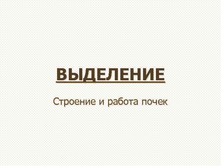 ВЫДЕЛЕНИЕ Строение и работа почек 