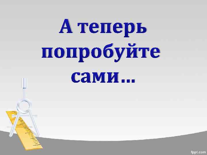 А теперь попробуйте сами… 