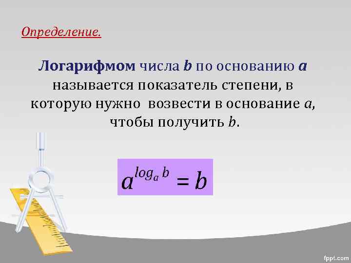 Определение. Логарифмом числа b по основанию а называется показатель степени, в которую нужно возвести