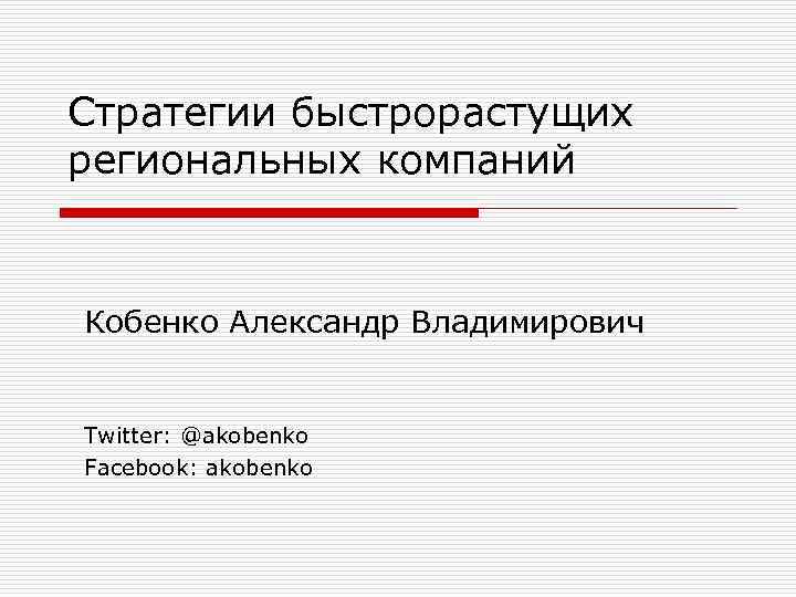 Стратегии быстрорастущих региональных компаний Кобенко Александр Владимирович Twitter: @akobenko Facebook: akobenko 