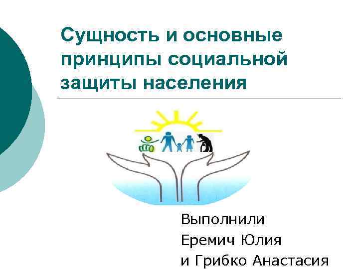 Сущность и основные принципы социальной защиты населения Выполнили Еремич Юлия и Грибко Анастасия 