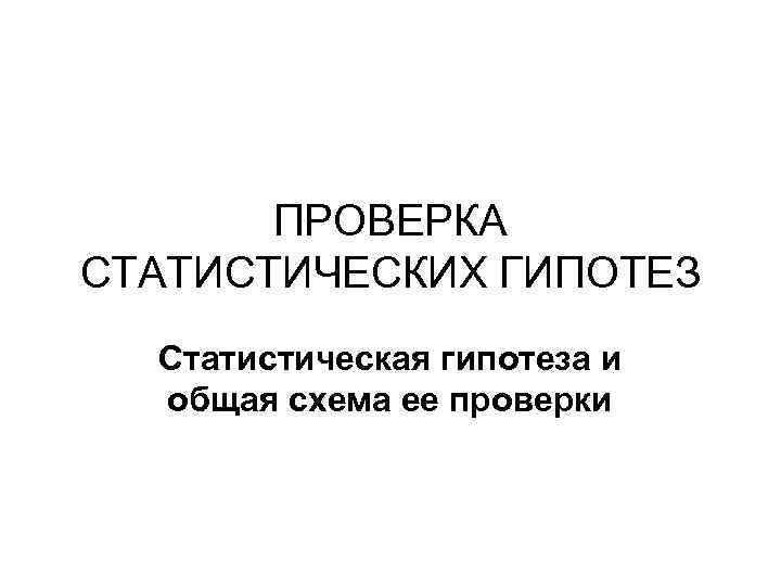 ПРОВЕРКА СТАТИСТИЧЕСКИХ ГИПОТЕЗ Статистическая гипотеза и общая схема ее проверки 