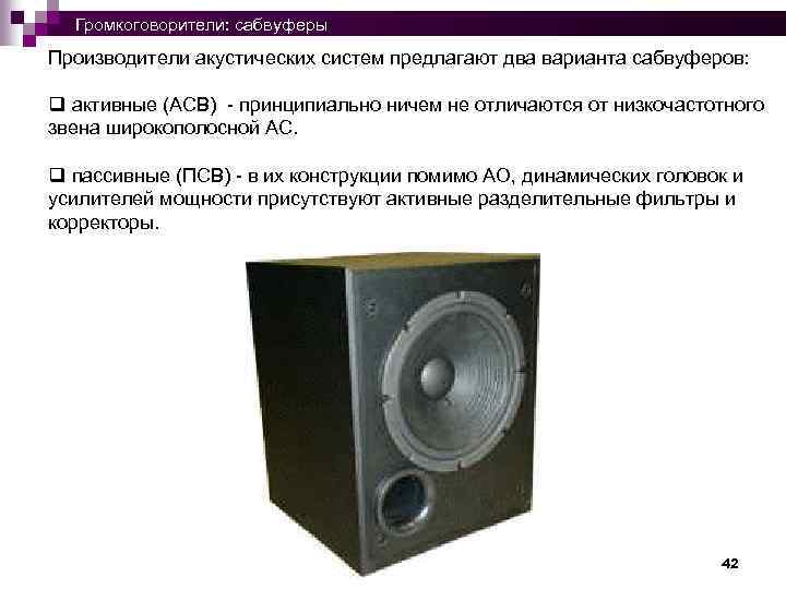  Громкоговорители: сабвуферы Производители акустических систем предлагают два варианта сабвуферов: q активные (АСВ) -