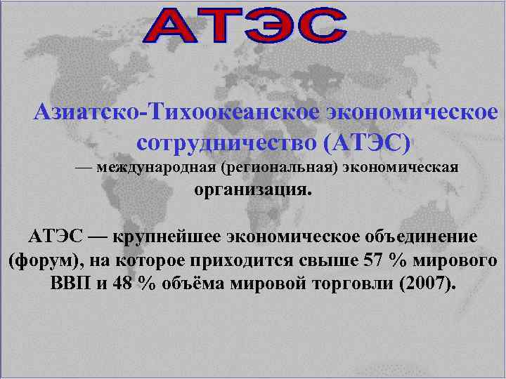 Азиатско-Тихоокеанское экономическое сотрудничество (АТЭС) — международная (региональная) экономическая организация. АТЭС — крупнейшее экономическое объединение