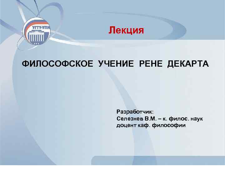 Лекция ФИЛОСОФСКОЕ УЧЕНИЕ РЕНЕ ДЕКАРТА Разработчик: Селезнев В. М. – к. филос. наук доцент