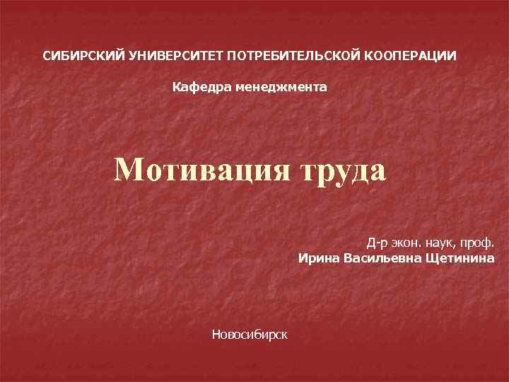 СИБИРСКИЙ УНИВЕРСИТЕТ ПОТРЕБИТЕЛЬСКОЙ КООПЕРАЦИИ Кафедра менеджмента Мотивация труда Д-р экон. наук, проф. Ирина Васильевна