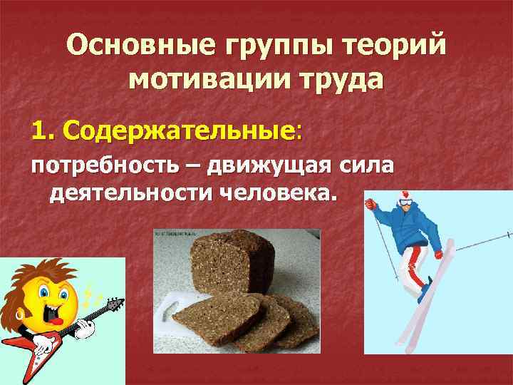 Основные группы теорий мотивации труда 1. Содержательные: потребность – движущая сила деятельности человека. 