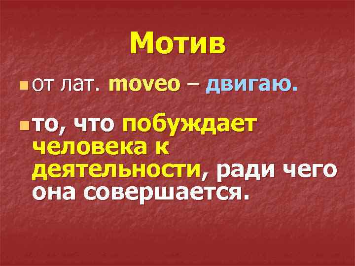 Мотив n от лат. moveo – двигаю. n то, что побуждает человека к деятельности,