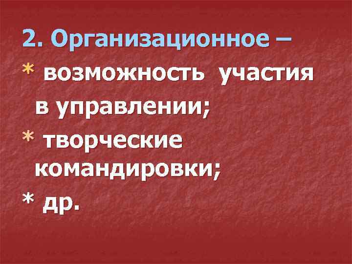 2. Организационное – * возможность участия в управлении; * творческие командировки; * др. 