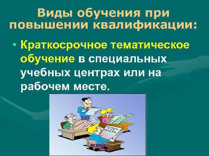 Виды обучения при повышении квалификации: • Краткосрочное тематическое обучение в специальных учебных центрах или