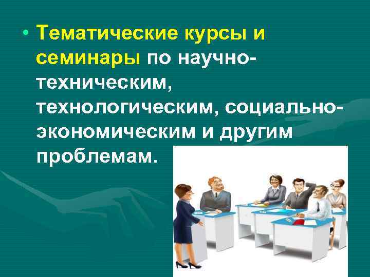  • Тематические курсы и семинары по научнотехническим, технологическим, социальноэкономическим и другим проблемам. 